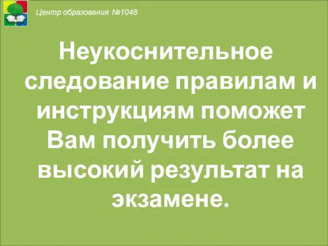 Неукоснительное следование правилам и инструкциям поможет Вам получить более высокий результат на экзамене.