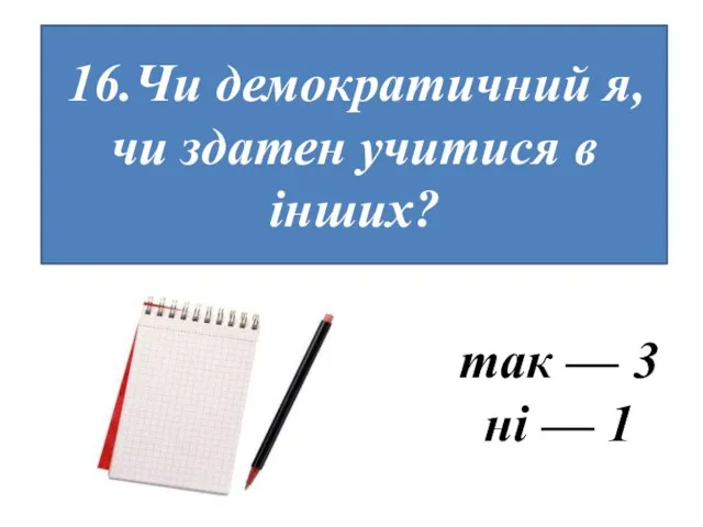 16.Чи демократичний я, чи здатен учитися в інших? так — 3 ні — 1