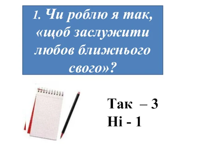 1. Чи роблю я так, «щоб заслужити любов ближнього свого»? Так – 3 Ні - 1