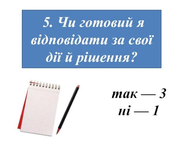 5. Чи готовий я відповідати за свої дії й рішення? так — 3 ні — 1