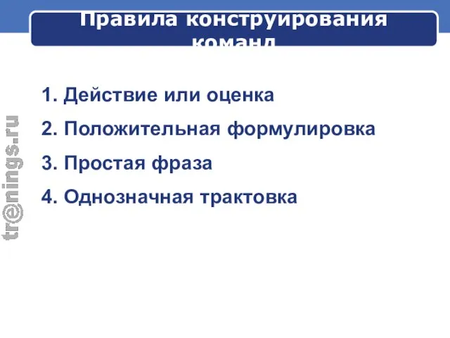 Правила конструирования команд 1. Действие или оценка 2. Положительная формулировка 3. Простая фраза 4. Однозначная трактовка