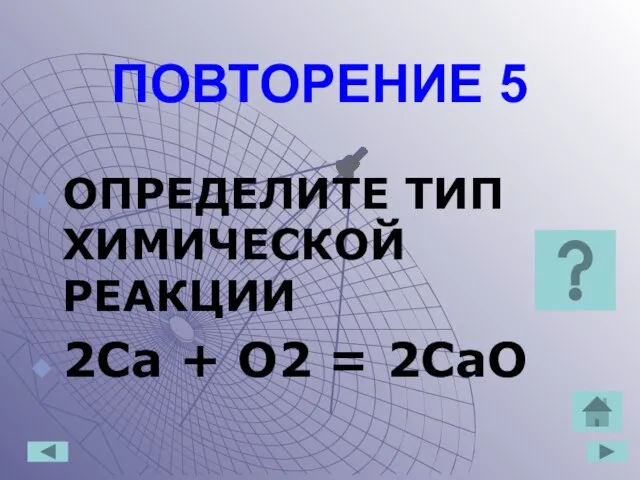ПОВТОРЕНИЕ 5 ОПРЕДЕЛИТЕ ТИП ХИМИЧЕСКОЙ РЕАКЦИИ 2Сa + O2 = 2CaO