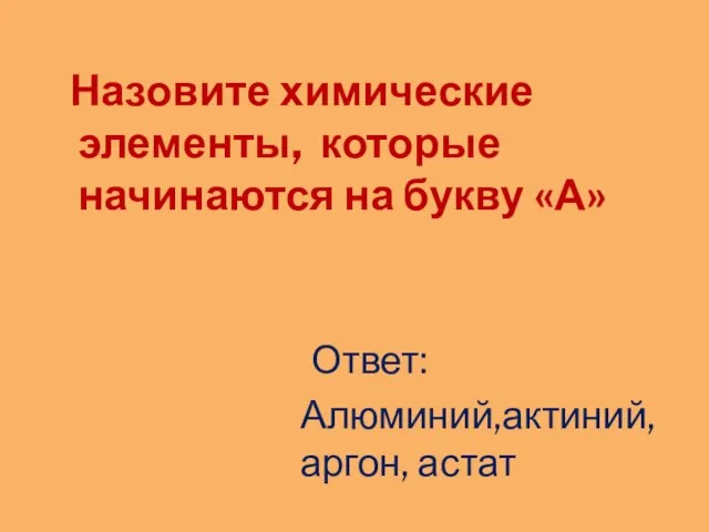 Назовите химические элементы, которые начинаются на букву «А» Алюминий,актиний, аргон, астат Ответ: