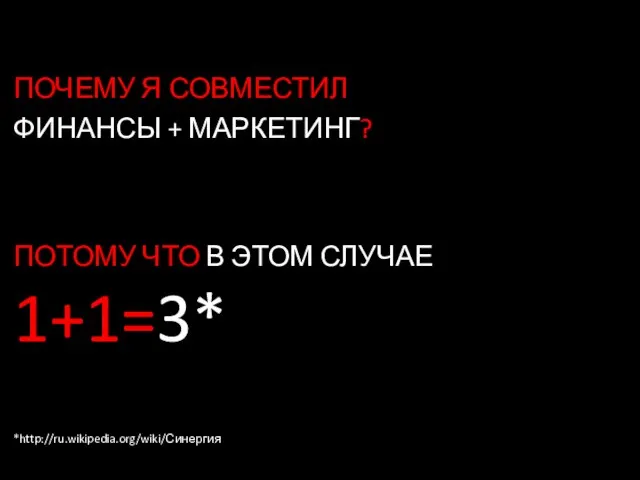 ПОЧЕМУ Я СОВМЕСТИЛ ФИНАНСЫ + МАРКЕТИНГ? ПОТОМУ ЧТО В ЭТОМ СЛУЧАЕ 1+1=3* *http://ru.wikipedia.org/wiki/Синергия