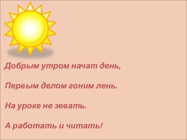 Добрым утром начат день, Первым делом гоним лень. На уроке не зевать. А работать и читать!