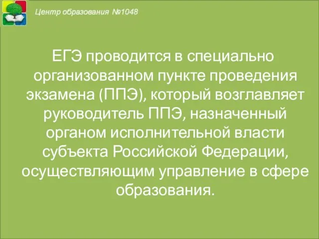 ЕГЭ проводится в специально организованном пункте проведения экзамена (ППЭ), который возглавляет