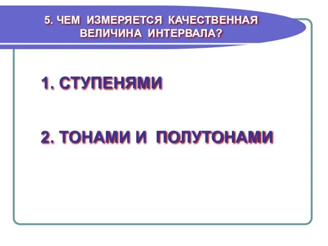 5. ЧЕМ ИЗМЕРЯЕТСЯ КАЧЕСТВЕННАЯ ВЕЛИЧИНА ИНТЕРВАЛА? 1. СТУПЕНЯМИ 2. ТОНАМИ И ПОЛУТОНАМИ