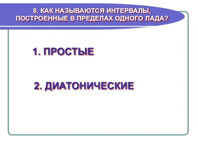 8. КАК НАЗЫВАЮТСЯ ИНТЕРВАЛЫ, ПОСТРОЕННЫЕ В ПРЕДЕЛАХ ОДНОГО ЛАДА? 1. ПРОСТЫЕ 2. ДИАТОНИЧЕСКИЕ