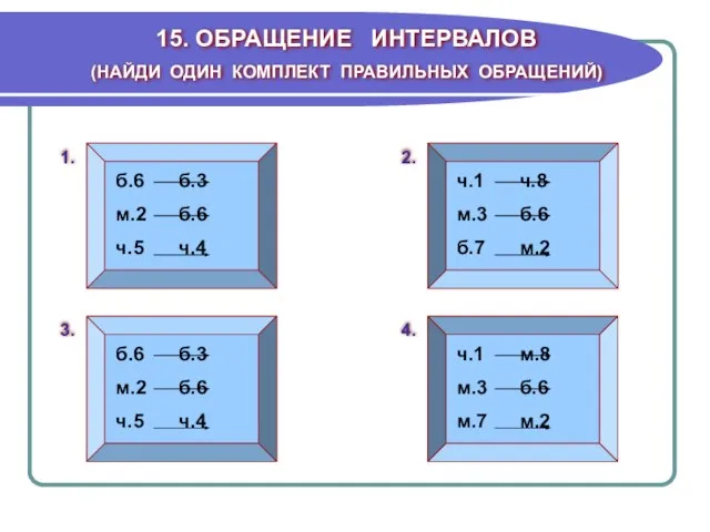 15. ОБРАЩЕНИЕ ИНТЕРВАЛОВ (НАЙДИ ОДИН КОМПЛЕКТ ПРАВИЛЬНЫХ ОБРАЩЕНИЙ) б.6 б.3 м.2