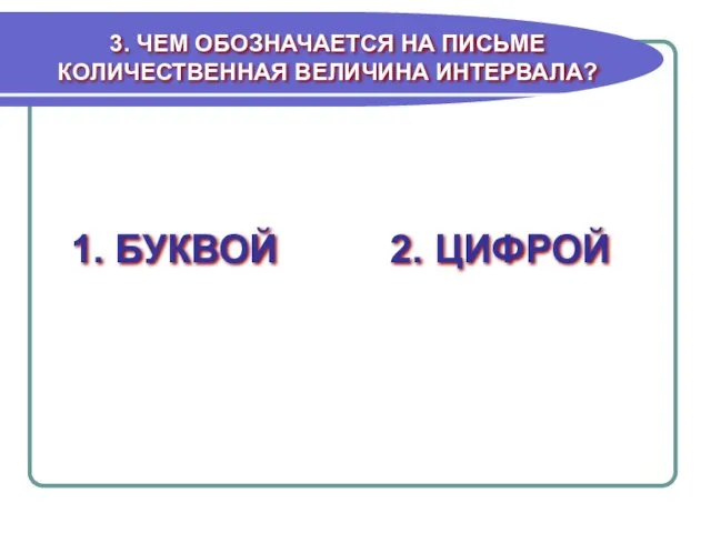 3. ЧЕМ ОБОЗНАЧАЕТСЯ НА ПИСЬМЕ КОЛИЧЕСТВЕННАЯ ВЕЛИЧИНА ИНТЕРВАЛА? 1. БУКВОЙ 2. ЦИФРОЙ