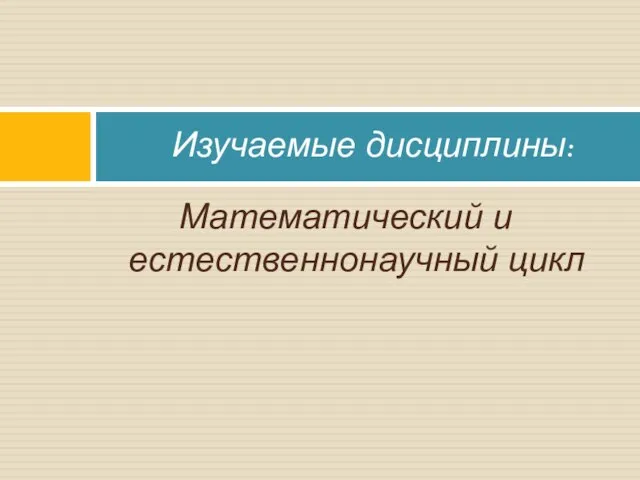 Математический и естественнонаучный цикл Изучаемые дисциплины: