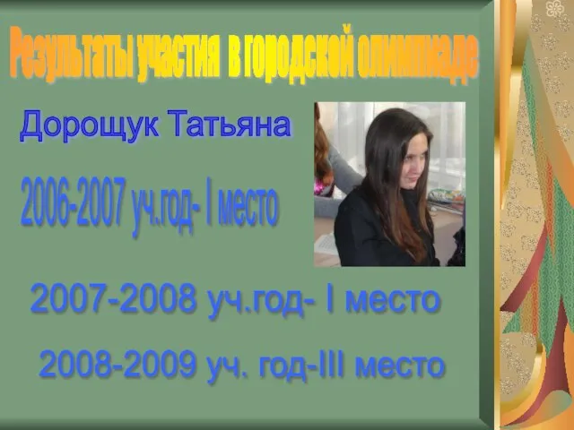 Результаты участия в городской олимпиаде Дорощук Татьяна 2006-2007 уч.год- I место