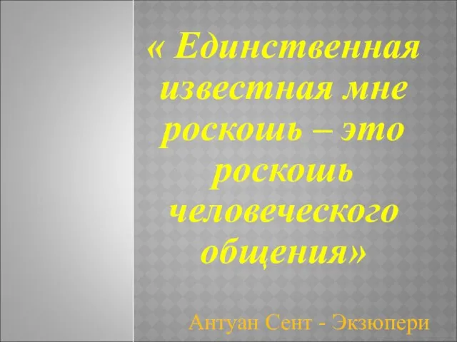 « Единственная известная мне роскошь – это роскошь человеческого общения» Антуан Сент - Экзюпери