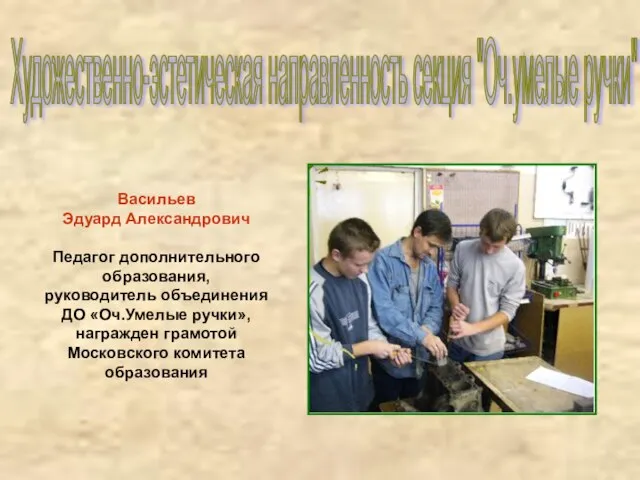 Васильев Эдуард Александрович Педагог дополнительного образования, руководитель объединения ДО «Оч.Умелые ручки»,