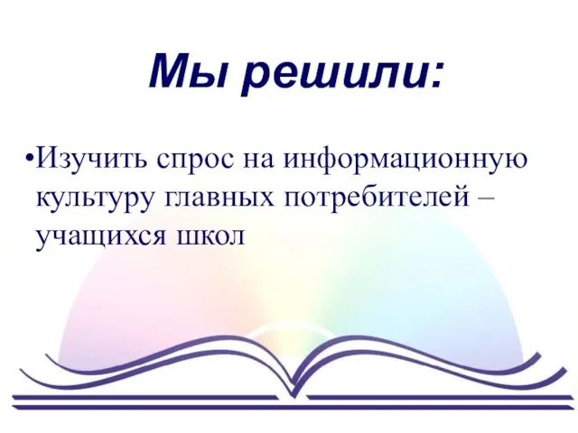 Мы решили: Изучить спрос на информационную культуру главных потребителей – учащихся школ