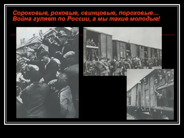 Сороковые, роковые, свинцовые, пороховые… Война гуляет по России, а мы такие молодые!