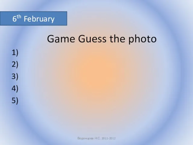 Game Guess the photo 1) 2) 3) 4) 5) Воронцова Н.С. 2011-2012 6th February