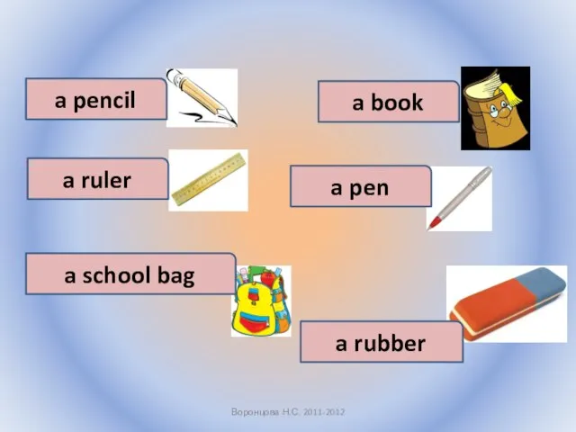 Воронцова Н.С. 2011-2012 a pencil a book a ruler a pen a school bag a rubber