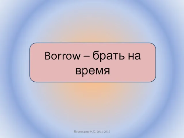 Воронцова Н.С. 2011-2012 Borrow – брать на время