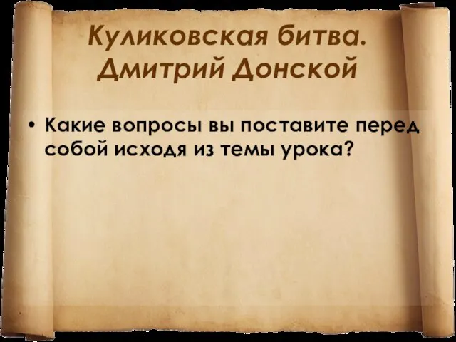 Куликовская битва. Дмитрий Донской Какие вопросы вы поставите перед собой исходя из темы урока?