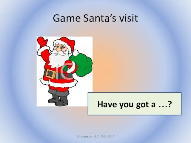 Game Santa’s visit Воронцова Н.С. 2011-2012 Have you got a …?