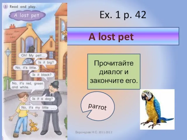 Ex. 1 p. 42 Воронцова Н.С. 2011-2012 Прочитайте диалог и закончите его. A lost pet parrot