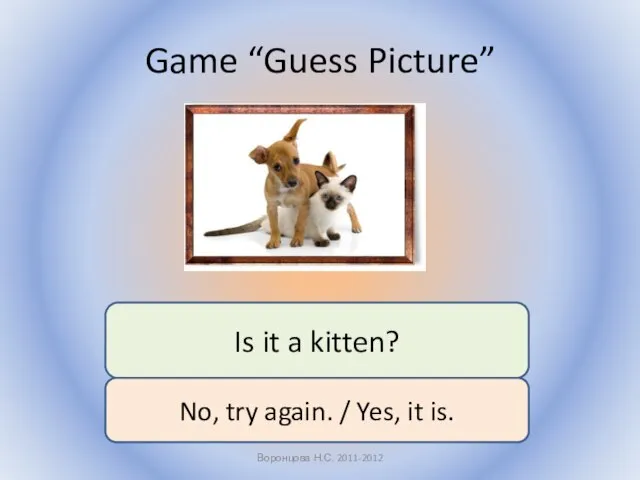 Game “Guess Picture” Воронцова Н.С. 2011-2012 Is it a kitten? No,