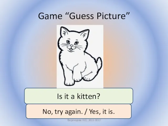 Game “Guess Picture” Воронцова Н.С. 2011-2012 Is it a kitten? No,