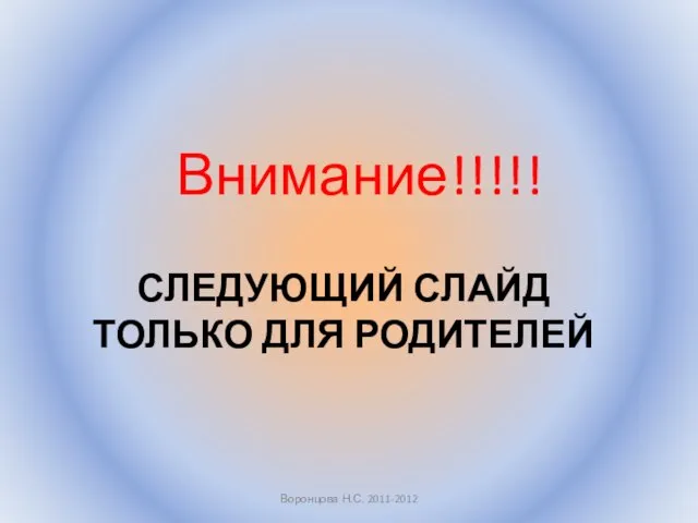 СЛЕДУЮЩИЙ СЛАЙД ТОЛЬКО ДЛЯ РОДИТЕЛЕЙ Внимание!!!!! Воронцова Н.С. 2011-2012