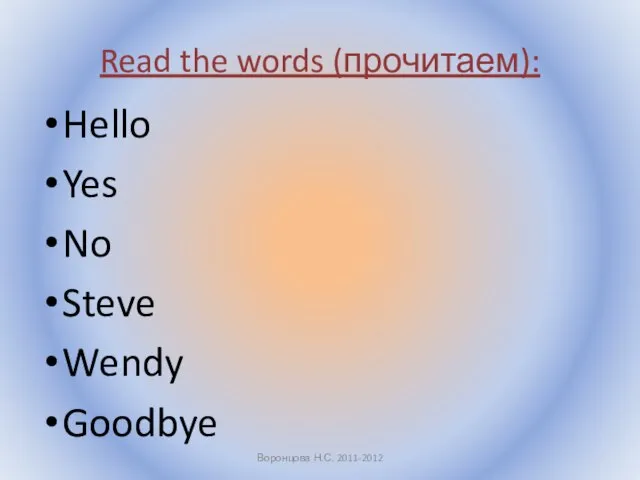 Read the words (прочитаем): Hello Yes No Steve Wendy Goodbye Воронцова Н.С. 2011-2012