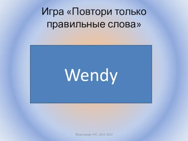 Игра «Повтори только правильные слова» Воронцова Н.С. 2011-2012 Wendy