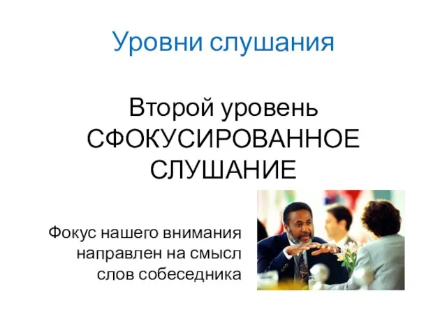 Уровни слушания Второй уровень СФОКУСИРОВАННОЕ СЛУШАНИЕ Фокус нашего внимания направлен на смысл слов собеседника