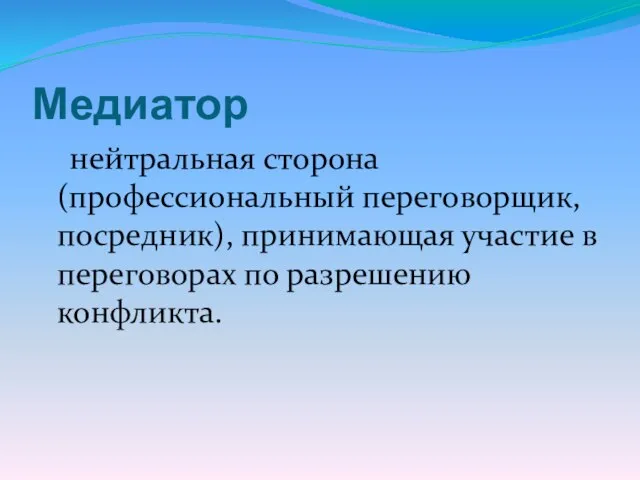 Медиатор нейтральная сторона (профессиональный переговорщик, посредник), принимающая участие в переговорах по разрешению конфликта.