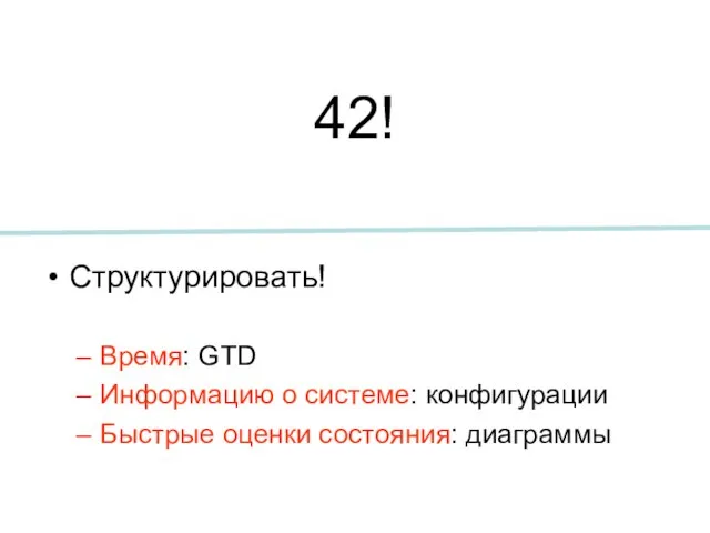 42! Структурировать! Время: GTD Информацию о системе: конфигурации Быстрые оценки состояния: диаграммы