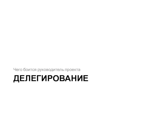 ДЕЛЕГИРОВАНИЕ Чего боится руководитель проекта