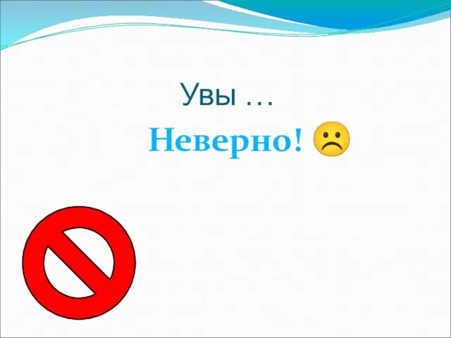 Увы … Неверно! ☹