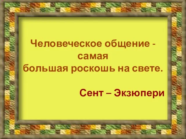 Человеческое общение - самая большая роскошь на свете. Сент – Экзюпери