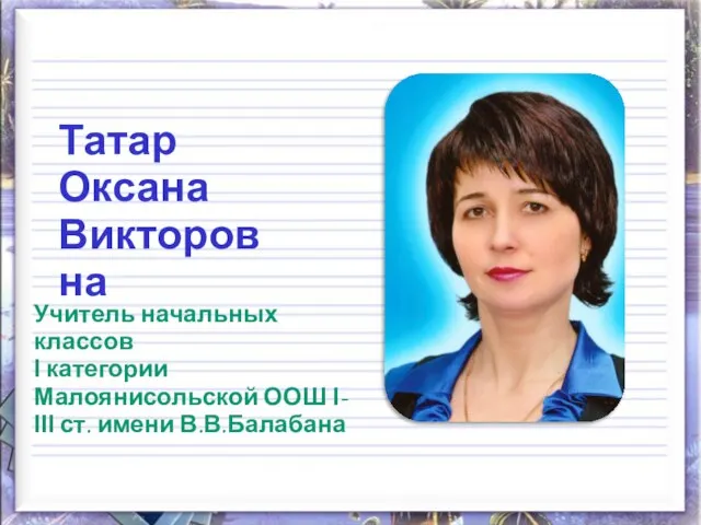 Татар Оксана Викторовна Учитель начальных классов І категории Малоянисольской ООШ І-ІІІ ст. имени В.В.Балабана