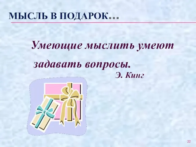 МЫСЛЬ В ПОДАРОК… Умеющие мыслить умеют задавать вопросы. Э. Кинг