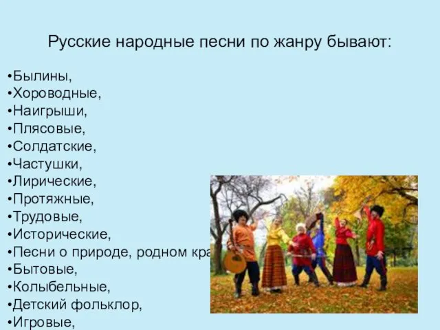 Русские народные песни по жанру бывают: Былины, Хороводные, Наигрыши, Плясовые, Солдатские,