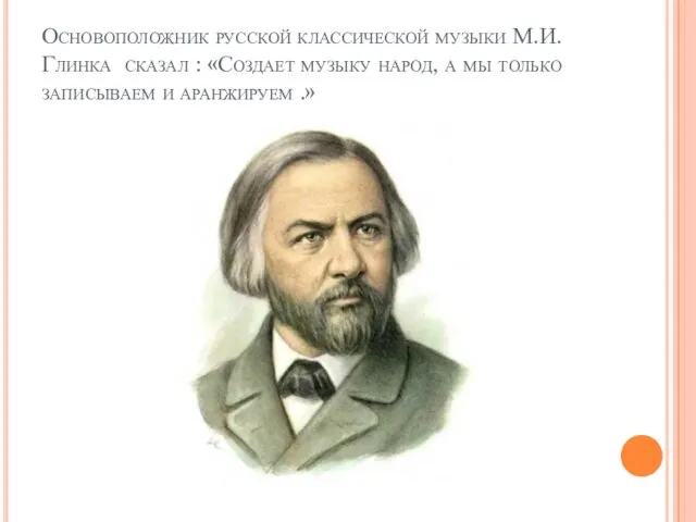 Основоположник русской классической музыки М.И. Глинка сказал : «Создает музыку народ,