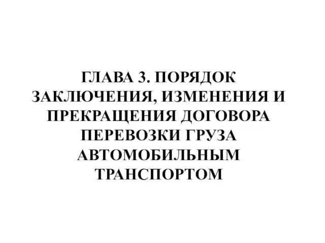 ГЛАВА 3. ПОРЯДОК ЗАКЛЮЧЕНИЯ, ИЗМЕНЕНИЯ И ПРЕКРАЩЕНИЯ ДОГОВОРА ПЕРЕВОЗКИ ГРУЗА АВТОМОБИЛЬНЫМ ТРАНСПОРТОМ