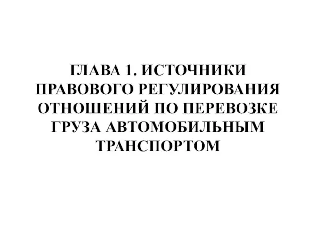 ГЛАВА 1. ИСТОЧНИКИ ПРАВОВОГО РЕГУЛИРОВАНИЯ ОТНОШЕНИЙ ПО ПЕРЕВОЗКЕ ГРУЗА АВТОМОБИЛЬНЫМ ТРАНСПОРТОМ