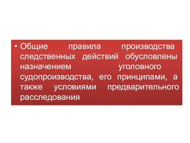 Общие правила производства следственных действий обусловлены назначением уголовного судопроизводства, его принципами, а также условиями предварительного расследования