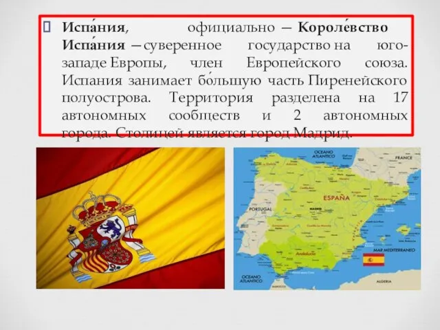 Испа́ния, официально — Короле́вство Испа́ния —суверенное государство на юго-западе Европы, член