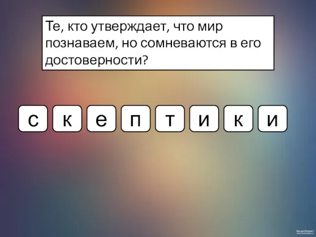 Те, кто утверждает, что мир познаваем, но сомневаются в его достоверности?