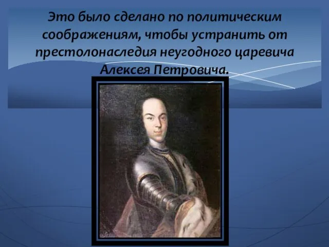 Это было сделано по политическим соображениям, чтобы устранить от престолонаследия неугодного царевича Алексея Петровича.