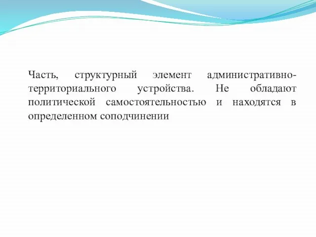 Часть, структурный элемент административно-территориального устройства. Не обладают политической самостоятельностью и находятся в определенном соподчинении