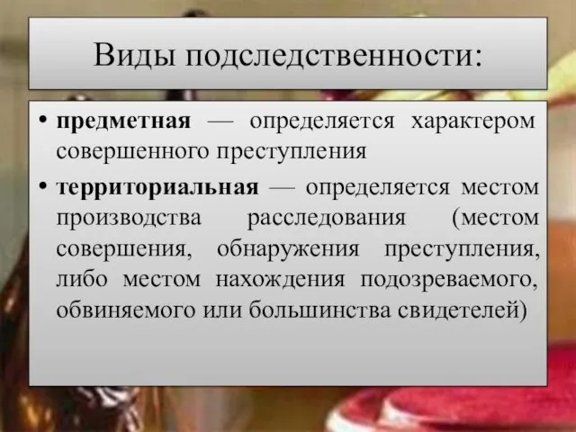 Виды подследственности: предметная — определяется характером совершенного преступления территориальная — определяется