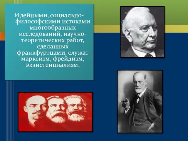 Идейными, социально-философскими истоками многообразных исследований, научно-теоретических работ, сделанных франкфуртцами, служат марксизм, фрейдизм, экзистенциализм.